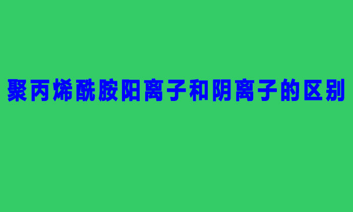 聚丙烯酰胺陽離子和陰離子的區(qū)別（聚丙烯酰胺陰陽離子的區(qū)分方法）