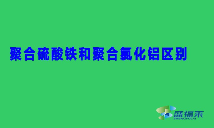 聚合硫酸鐵和聚合氯化鋁區(qū)別(SPFS與PAC有哪些不同)