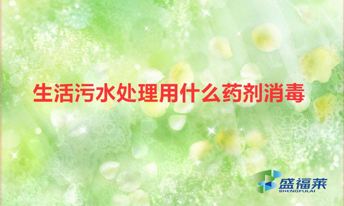 生活污水處理用什么藥劑消毒(生活污水加什么藥消毒)