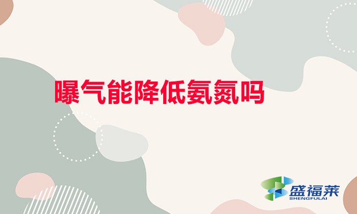 曝氣能降低氨氮嗎（曝氣能降低氨氮的原理）