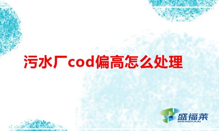 污水廠cod偏高怎么處理（降解cod的方法）