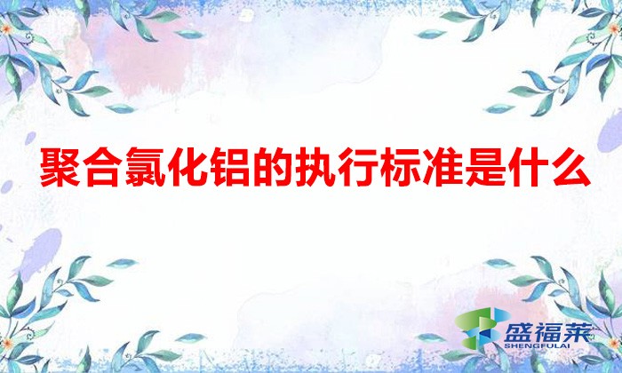 聚合氯化鋁國(guó)家質(zhì)量標(biāo)準(zhǔn)（聚合氯化鋁的執(zhí)行標(biāo)準(zhǔn)是什么）