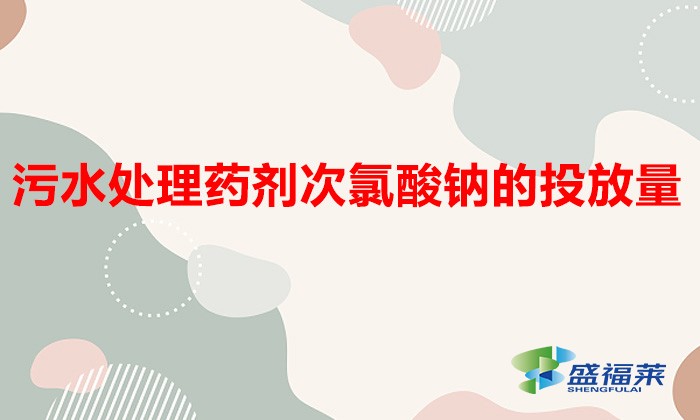 污水處理藥劑次氯酸鈉的投放量(污水處理中如何用好次氯酸鈉?)