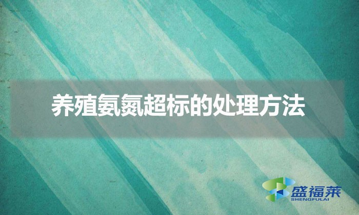 養(yǎng)殖氨氮超標(biāo)的處理方法（氨氮過高的解決方法）