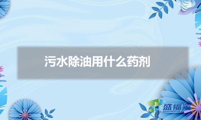 污水除油用什么藥劑（廢水除油的方法）