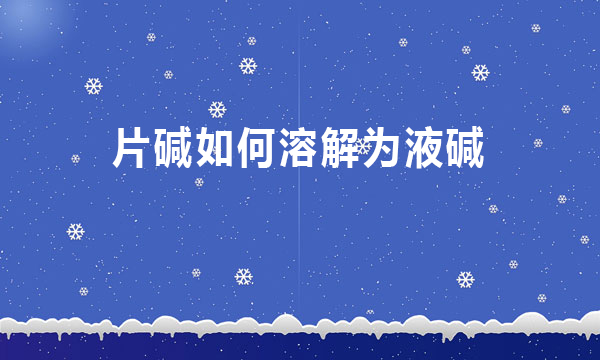 片堿如何溶解為液堿?（片堿制作成液堿的方法）