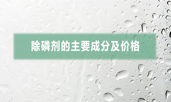 除磷劑的主要成分及價格（常用三種除磷劑的價格）