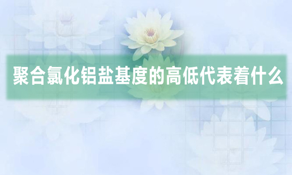 聚合氯化鋁鹽基度的高低代表著什么?