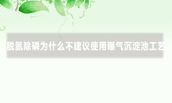 脫氮除磷為什么不建議使用曝氣沉淀池工藝