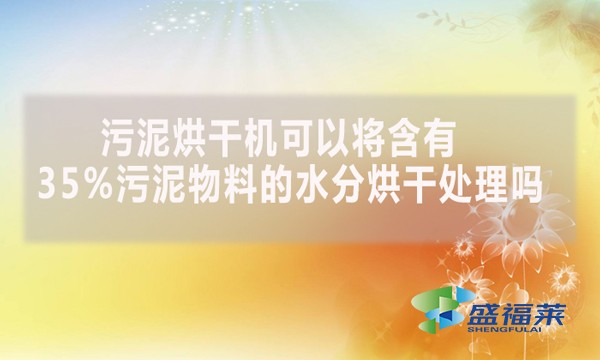 污泥烘干機可以將含有35%污泥物料的水分烘干處理嗎？