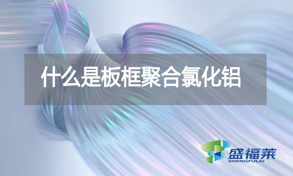 什么是板框聚合氯化鋁？與其他型號的pac有哪些區(qū)別？